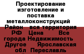 Проектирование,изготовление и поставка металлоконструкций › Район ­ вся территория РФ › Цена ­ 1 - Все города Недвижимость » Другое   . Ярославская обл.,Переславль-Залесский г.